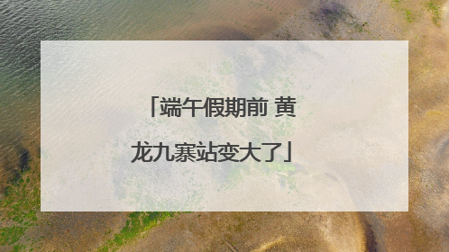 端午假期前 黄龙九寨站变大了