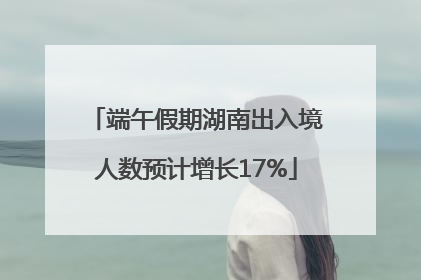 端午假期湖南出入境人数预计增长17%