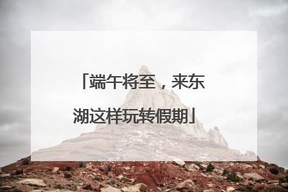 端午将至，来东湖这样玩转假期
