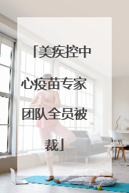 美疾控中心疫苗专家团队全员被裁