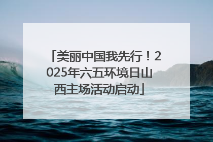美丽中国我先行！2025年六五环境日山西主场活动启动
