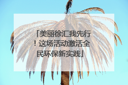 美丽徐汇我先行！这场活动激活全民环保新实践