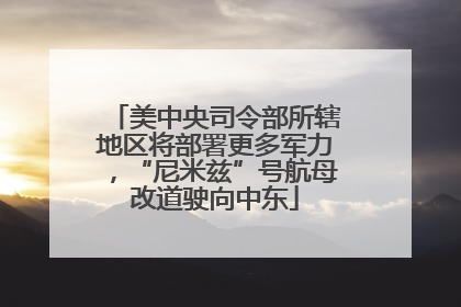 美中央司令部所辖地区将部署更多军力，“尼米兹”号航母改道驶向中东