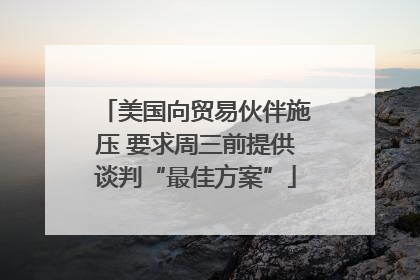 美国向贸易伙伴施压 要求周三前提供谈判“最佳方案”
