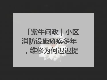 紫牛问政｜小区消防设施瘫痪多年，维修为何迟迟提不上日程？