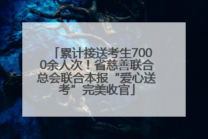 累计接送考生7000余人次！省慈善联合总会联合本报“爱心送考”完美收官