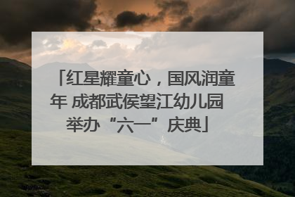 红星耀童心，国风润童年 成都武侯望江幼儿园举办“六一”庆典