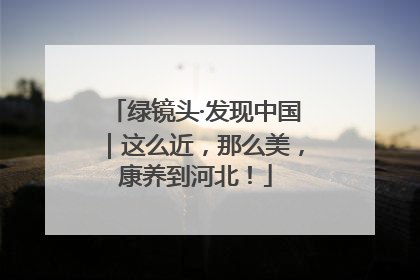 绿镜头·发现中国｜这么近，那么美，康养到河北！