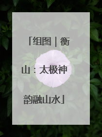 组图｜衡山：太极神韵融山水