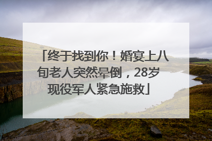 终于找到你！婚宴上八旬老人突然晕倒，28岁现役军人紧急施救