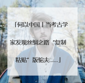 何以中国丨当考古学家发现丝绸之路“复制粘贴”版驼夫……