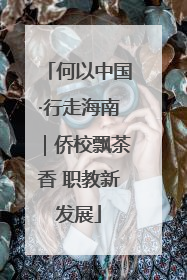 何以中国·行走海南｜侨校飘茶香 职教新发展