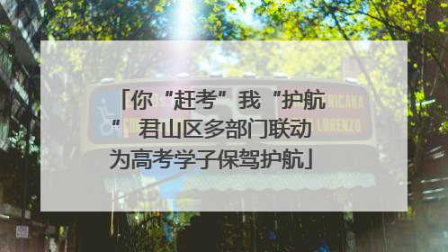 你“赶考”我“护航” 君山区多部门联动为高考学子保驾护航