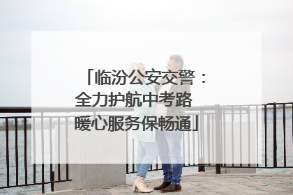 临汾公安交警：全力护航中考路 暖心服务保畅通