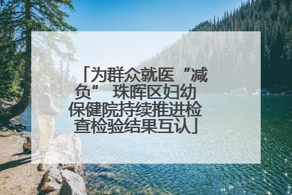 为群众就医“减负” 珠晖区妇幼保健院持续推进检查检验结果互认