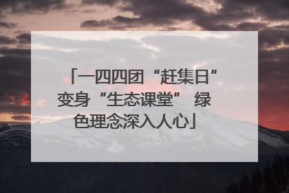 一四四团“赶集日”变身“生态课堂” 绿色理念深入人心