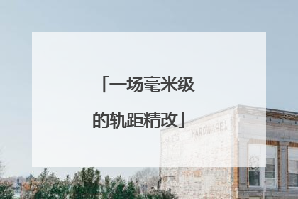 一场毫米级的轨距精改