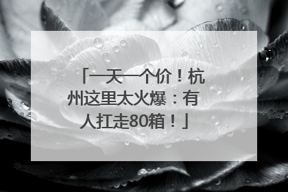 一天一个价！杭州这里太火爆：有人扛走80箱！