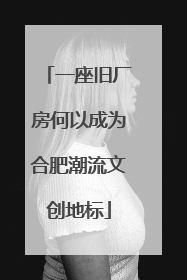 一座旧厂房何以成为合肥潮流文创地标