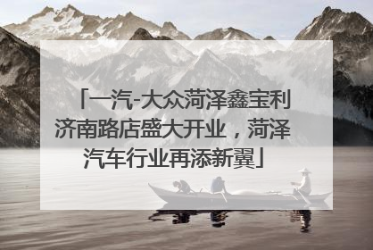 一汽-大众菏泽鑫宝利济南路店盛大开业，菏泽汽车行业再添新翼
