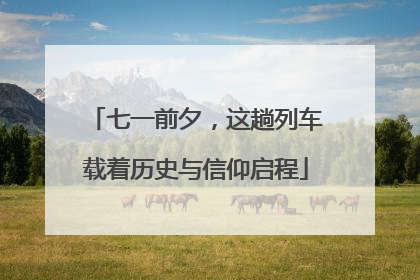 七一前夕，这趟列车载着历史与信仰启程