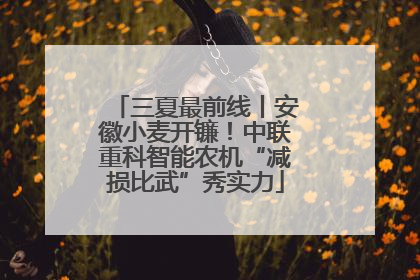 三夏最前线丨安徽小麦开镰！中联重科智能农机“减损比武”秀实力