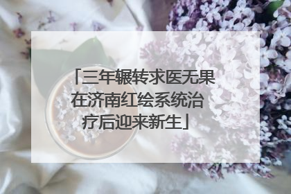 三年辗转求医无果 在济南红绘系统治疗后迎来新生