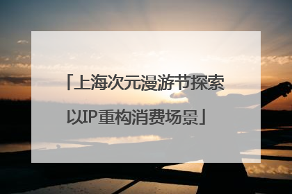 上海次元漫游节探索以IP重构消费场景
