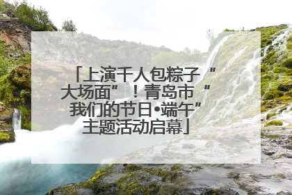 上演千人包粽子“大场面”！青岛市“我们的节日•端午”主题活动启幕