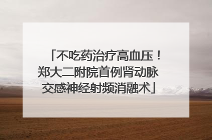 不吃药治疗高血压！郑大二附院首例肾动脉交感神经射频消融术