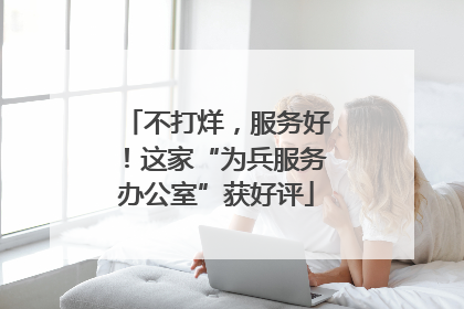 不打烊，服务好！这家“为兵服务办公室”获好评