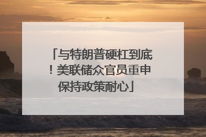 与特朗普硬杠到底！美联储众官员重申保持政策耐心