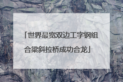 世界最宽双边工字钢组合梁斜拉桥成功合龙