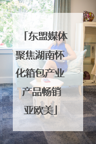 东盟媒体聚焦湖南怀化箱包产业 产品畅销亚欧美