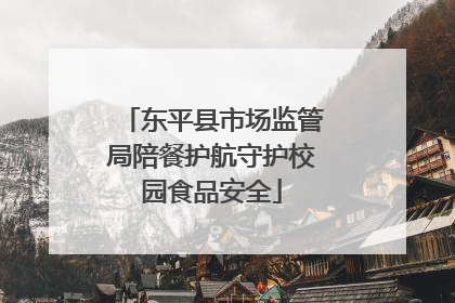 东平县市场监管局陪餐护航守护校园食品安全