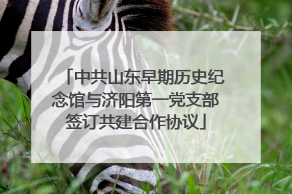 中共山东早期历史纪念馆与济阳第一党支部签订共建合作协议
