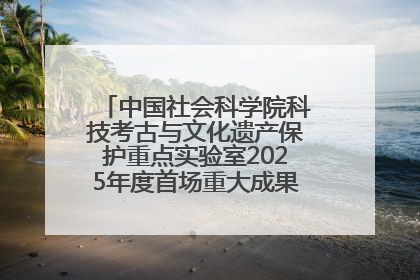 中国社会科学院科技考古与文化遗产保护重点实验室2025年度首场重大成果发布会在京举行