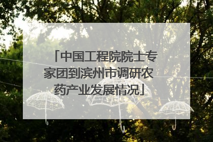 中国工程院院士专家团到滨州市调研农药产业发展情况