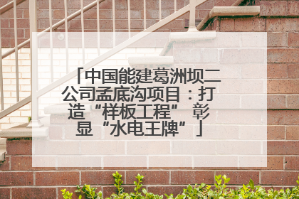 中国能建葛洲坝二公司孟底沟项目：打造“样板工程” 彰显“水电王牌”