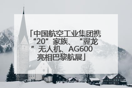 中国航空工业集团携“20”家族、“翼龙”无人机、AG600亮相巴黎航展