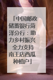 中国邮政储蓄银行菏泽分行：助力乡村振兴 全力支持南王店西瓜种植户