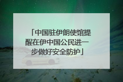 中国驻伊朗使馆提醒在伊中国公民进一步做好安全防护
