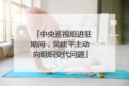 中央巡视组进驻期间，吴建平主动向组织交代问题