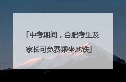 中考期间，合肥考生及家长可免费乘坐地铁