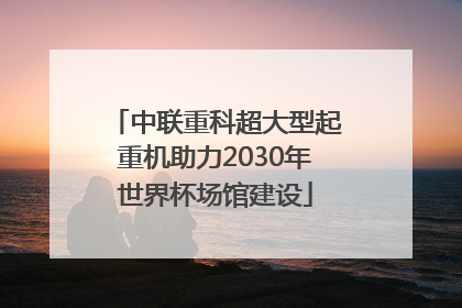 中联重科超大型起重机助力2030年世界杯场馆建设