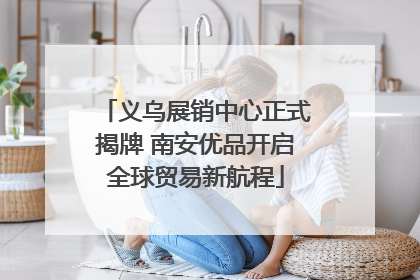 义乌展销中心正式揭牌 南安优品开启全球贸易新航程