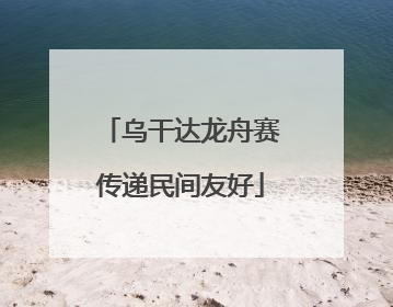 乌干达龙舟赛传递民间友好