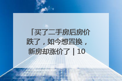 买了二手房后房价跌了，如今想置换，新房却涨价了｜100个买房故事