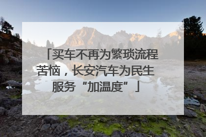 买车不再为繁琐流程苦恼，长安汽车为民生服务“加温度”