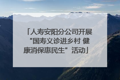 人寿安阳分公司开展“国寿义诊进乡村 健康消保惠民生”活动